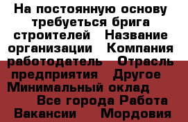 На постоянную основу требуеться брига строителей › Название организации ­ Компания-работодатель › Отрасль предприятия ­ Другое › Минимальный оклад ­ 20 000 - Все города Работа » Вакансии   . Мордовия респ.
